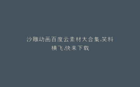 沙雕动画百度云素材大合集,笑料横飞,快来下载
