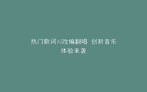 热门歌词AI改编翻唱 创新音乐体验来袭