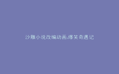 沙雕小说改编动画,爆笑奇遇记
