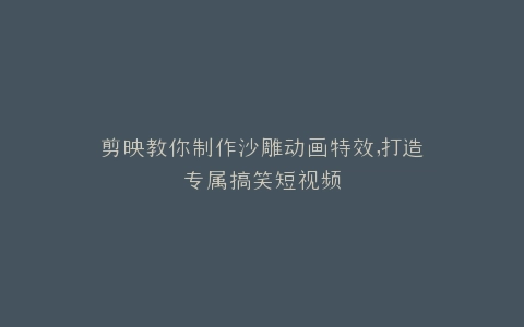 剪映教你制作沙雕动画特效,打造专属搞笑短视频