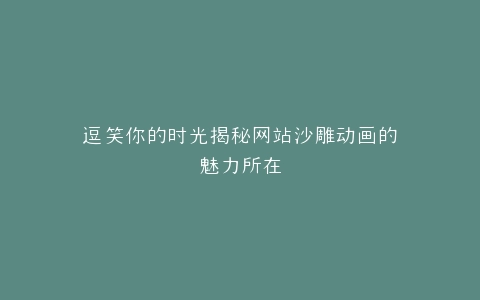 逗笑你的时光揭秘网站沙雕动画的魅力所在