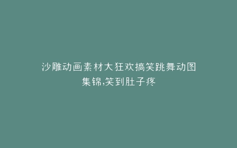 沙雕动画素材大狂欢搞笑跳舞动图集锦,笑到肚子疼
