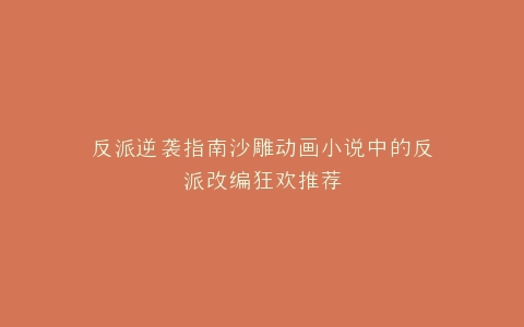 反派逆袭指南沙雕动画小说中的反派改编狂欢推荐