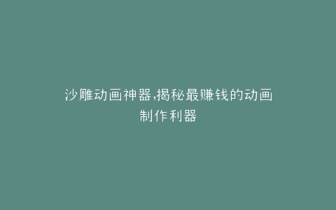 沙雕动画神器,揭秘最赚钱的动画制作利器