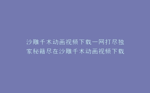 沙雕千术动画视频下载一网打尽独家秘籍尽在沙雕千术动画视频下载网站