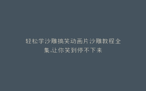 轻松学沙雕搞笑动画片沙雕教程全集,让你笑到停不下来