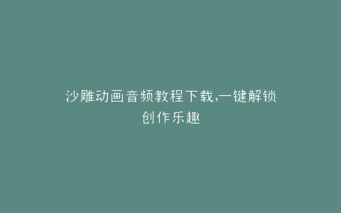 沙雕动画音频教程下载,一键解锁创作乐趣