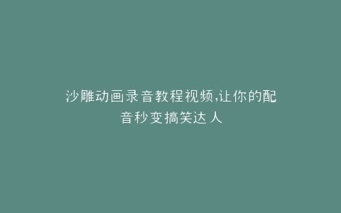沙雕动画录音教程视频,让你的配音秒变搞笑达人