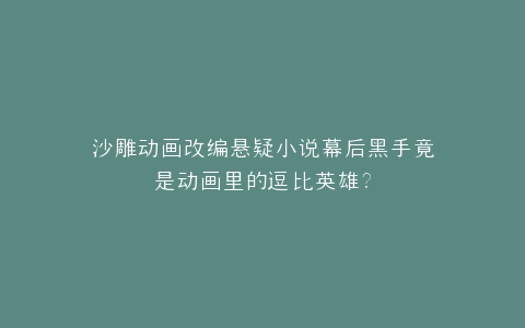 沙雕动画改编悬疑小说幕后黑手竟是动画里的逗比英雄?