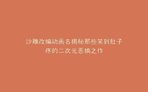 沙雕改编动画名揭秘那些笑到肚子疼的二次元恶搞之作