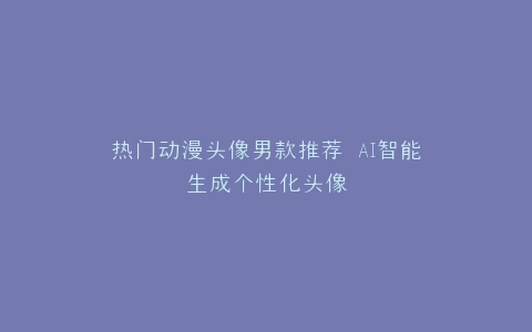 热门动漫头像男款推荐 AI智能生成个性化头像
