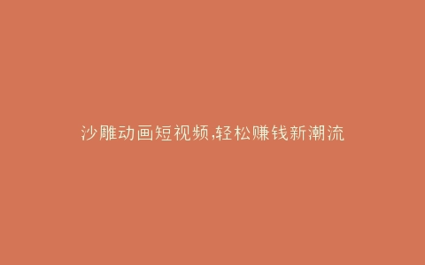 沙雕动画短视频,轻松赚钱新潮流