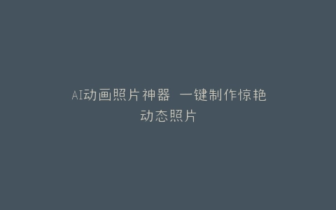 AI动画照片神器 一键制作惊艳动态照片