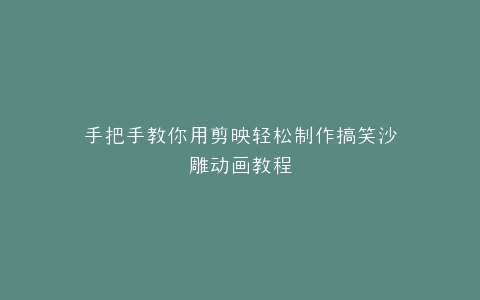 手把手教你用剪映轻松制作搞笑沙雕动画教程