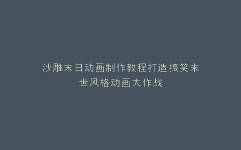 沙雕末日动画制作教程打造搞笑末世风格动画大作战