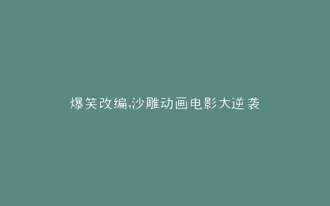 爆笑改编,沙雕动画电影大逆袭