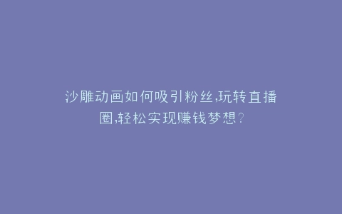 沙雕动画如何吸引粉丝,玩转直播圈,轻松实现赚钱梦想?
