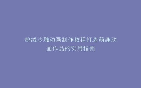 鹅绒沙雕动画制作教程打造萌趣动画作品的实用指南