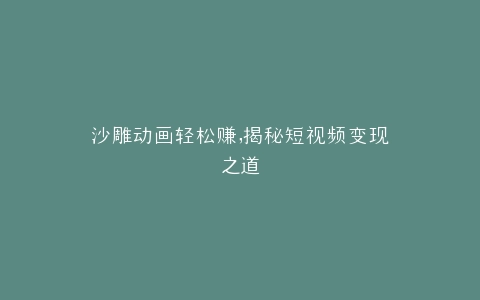沙雕动画轻松赚,揭秘短视频变现之道