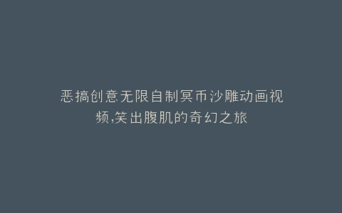 恶搞创意无限自制冥币沙雕动画视频,笑出腹肌的奇幻之旅