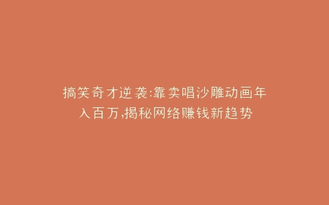 搞笑奇才逆袭靠卖唱沙雕动画年入百万,揭秘网络赚钱新趋势