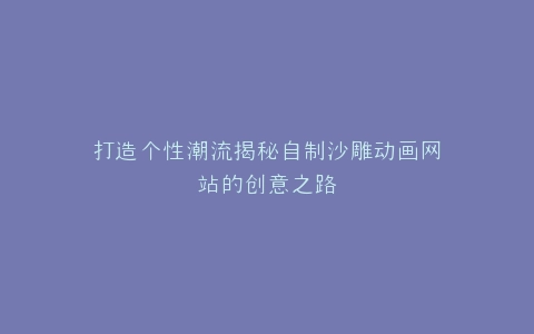 打造个性潮流揭秘自制沙雕动画网站的创意之路