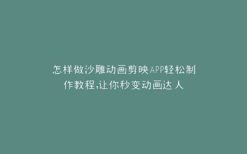 怎样做沙雕动画剪映APP轻松制作教程,让你秒变动画达人