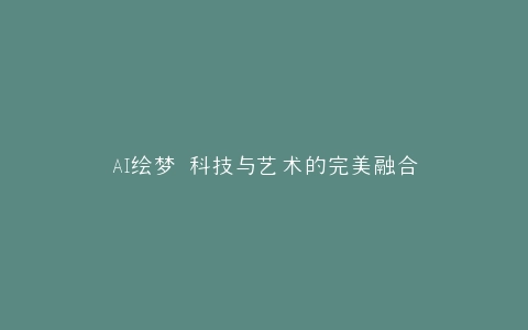 AI绘梦 科技与艺术的完美融合
