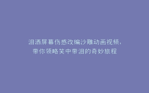 泪洒屏幕伤感改编沙雕动画视频,带你领略笑中带泪的奇妙旅程
