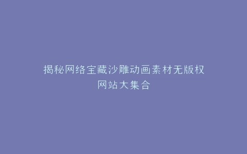 揭秘网络宝藏沙雕动画素材无版权网站大集合