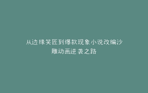 从边缘笑匠到爆款现象小说改编沙雕动画逆袭之路