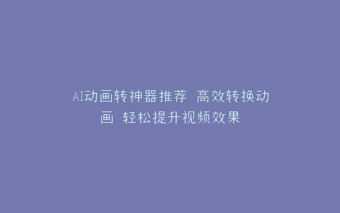 AI动画转神器推荐 高效转换动画 轻松提升视频效果