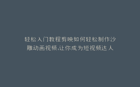 轻松入门教程剪映如何轻松制作沙雕动画视频,让你成为短视频达人
