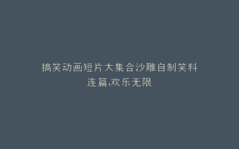 搞笑动画短片大集合沙雕自制笑料连篇,欢乐无限