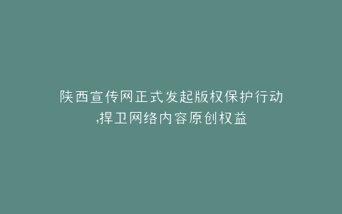 陕西宣传网正式发起版权保护行动,捍卫网络内容原创权益