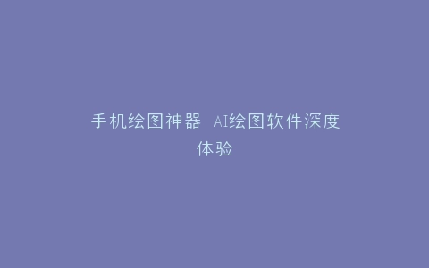 手机绘图神器 AI绘图软件深度体验