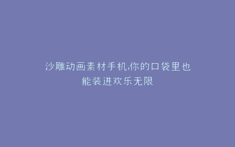 沙雕动画素材手机,你的口袋里也能装进欢乐无限