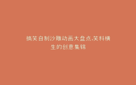 搞笑自制沙雕动画大盘点,笑料横生的创意集锦
