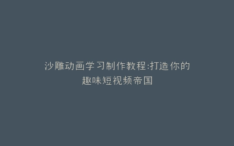 沙雕动画学习制作教程打造你的趣味短视频帝国