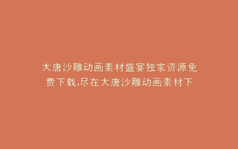 大唐沙雕动画素材盛宴独家资源免费下载,尽在大唐沙雕动画素材下载网站