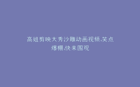 高姐剪映大秀沙雕动画视频,笑点爆棚,快来围观