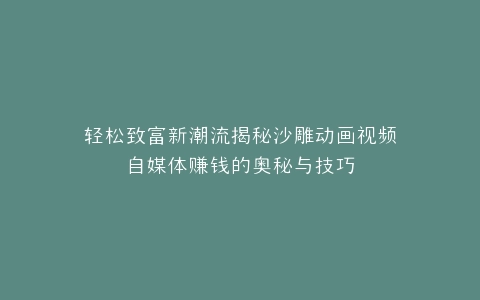 轻松致富新潮流揭秘沙雕动画视频自媒体赚钱的奥秘与技巧