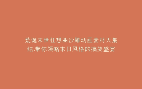 荒诞末世狂想曲沙雕动画素材大集结,带你领略末日风格的搞笑盛宴