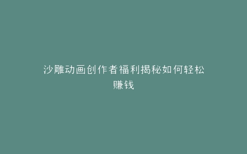 沙雕动画创作者福利揭秘如何轻松赚钱