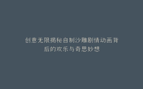创意无限揭秘自制沙雕剧情动画背后的欢乐与奇思妙想