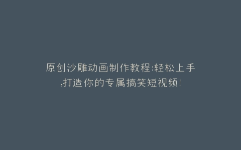 原创沙雕动画制作教程打造你的专属搞笑短视频