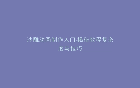 沙雕动画制作入门,揭秘教程复杂度与技巧