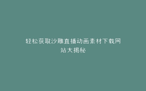 轻松获取沙雕直播动画素材下载网站大揭秘
