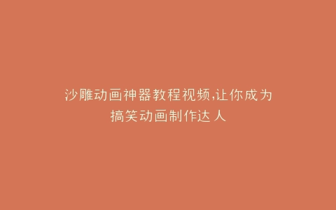 沙雕动画神器教程视频,让你成为搞笑动画制作达人