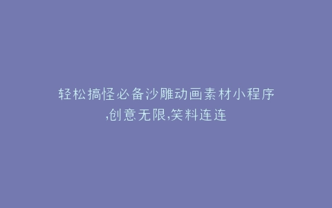 轻松搞怪必备沙雕动画素材小程序,创意无限,笑料连连